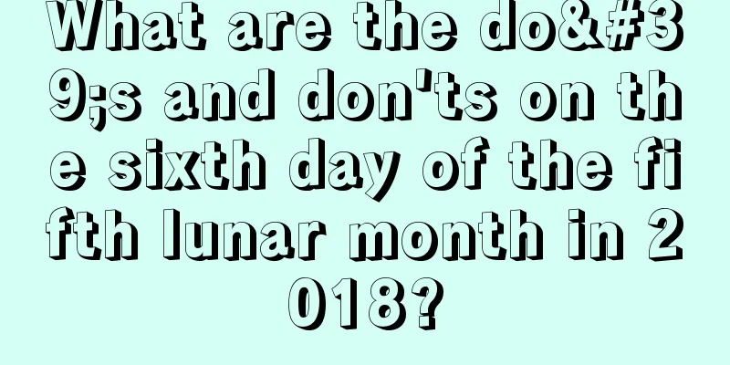 What are the do's and don'ts on the sixth day of the fifth lunar month in 2018?