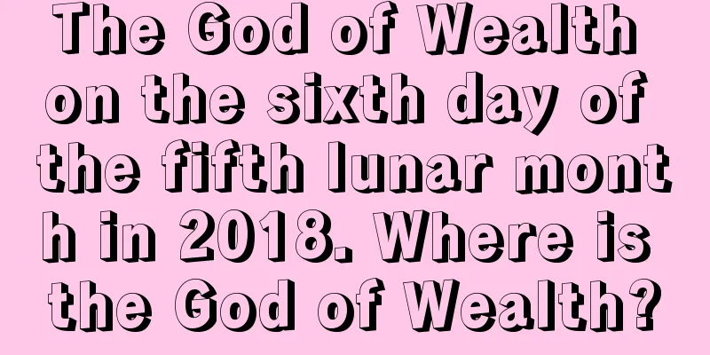 The God of Wealth on the sixth day of the fifth lunar month in 2018. Where is the God of Wealth?