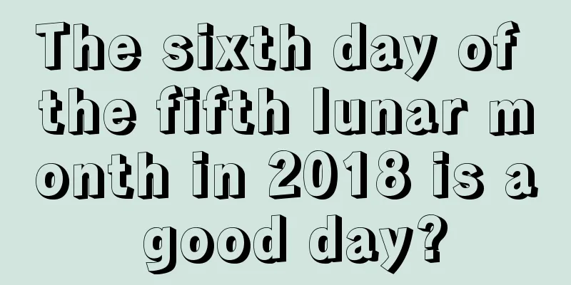 The sixth day of the fifth lunar month in 2018 is a good day?