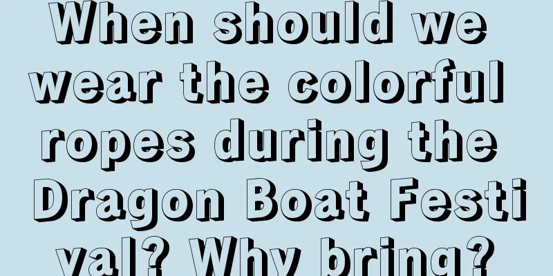 When should we wear the colorful ropes during the Dragon Boat Festival? Why bring?