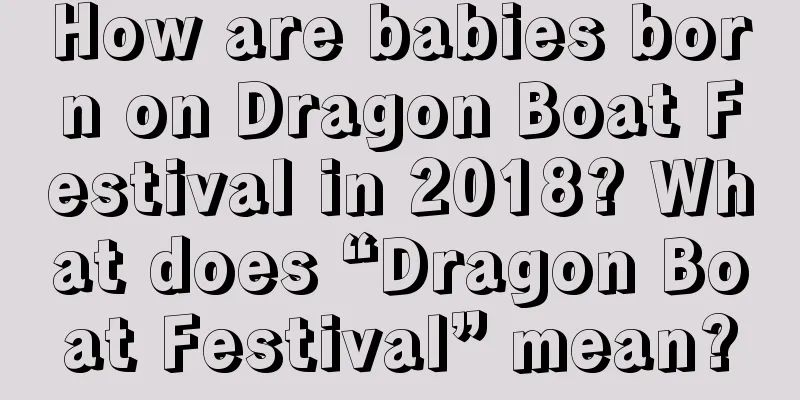 How are babies born on Dragon Boat Festival in 2018? What does “Dragon Boat Festival” mean?