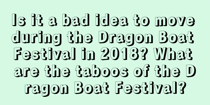 Is it a bad idea to move during the Dragon Boat Festival in 2018? What are the taboos of the Dragon Boat Festival?