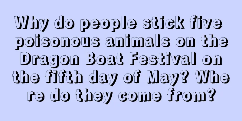Why do people stick five poisonous animals on the Dragon Boat Festival on the fifth day of May? Where do they come from?
