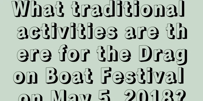 What traditional activities are there for the Dragon Boat Festival on May 5, 2018?