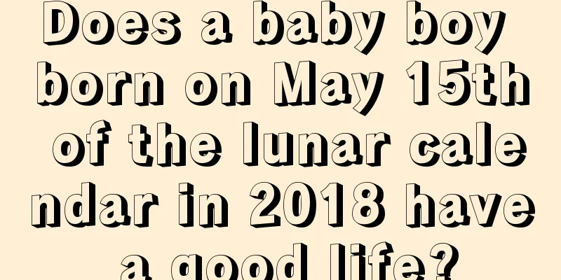 Does a baby boy born on May 15th of the lunar calendar in 2018 have a good life?