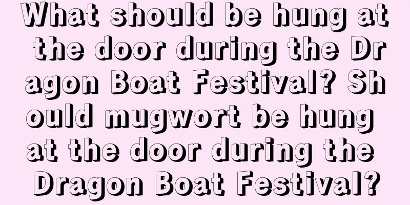What should be hung at the door during the Dragon Boat Festival? Should mugwort be hung at the door during the Dragon Boat Festival?