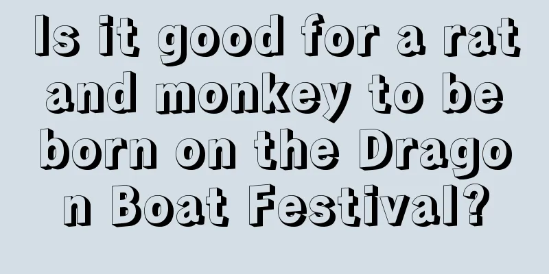 Is it good for a rat and monkey to be born on the Dragon Boat Festival?