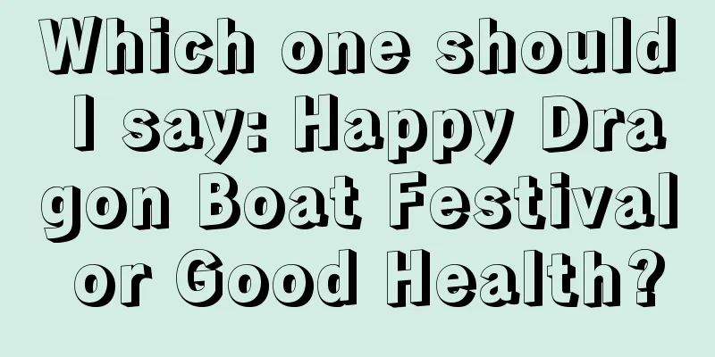 Which one should I say: Happy Dragon Boat Festival or Good Health?