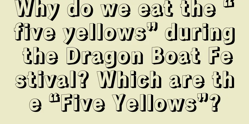 Why do we eat the “five yellows” during the Dragon Boat Festival? Which are the “Five Yellows”?