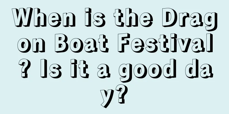 When is the Dragon Boat Festival? Is it a good day?