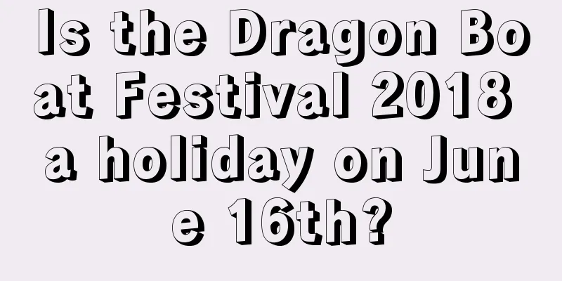 Is the Dragon Boat Festival 2018 a holiday on June 16th?