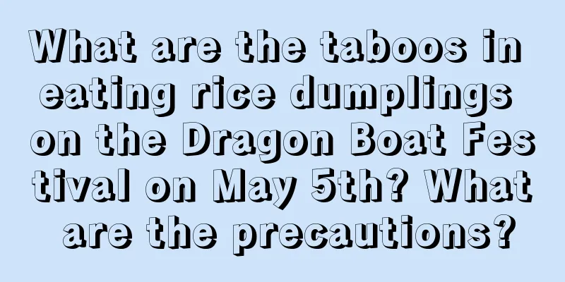 What are the taboos in eating rice dumplings on the Dragon Boat Festival on May 5th? What are the precautions?