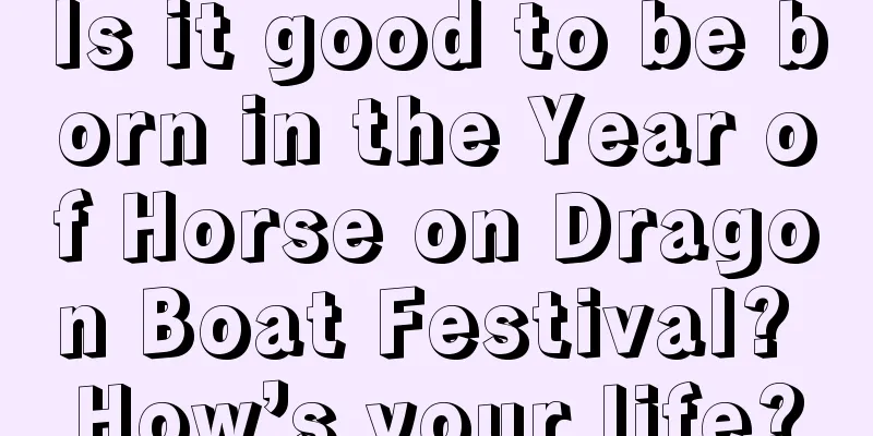 Is it good to be born in the Year of Horse on Dragon Boat Festival? How’s your life?