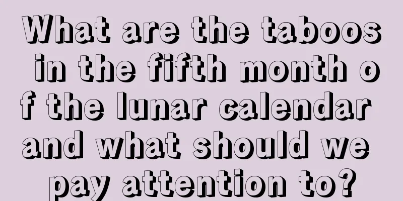 What are the taboos in the fifth month of the lunar calendar and what should we pay attention to?