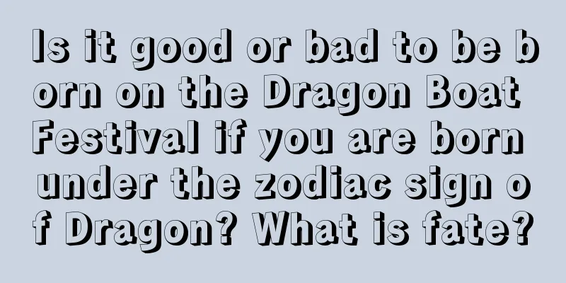 Is it good or bad to be born on the Dragon Boat Festival if you are born under the zodiac sign of Dragon? What is fate?