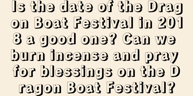Is the date of the Dragon Boat Festival in 2018 a good one? Can we burn incense and pray for blessings on the Dragon Boat Festival?