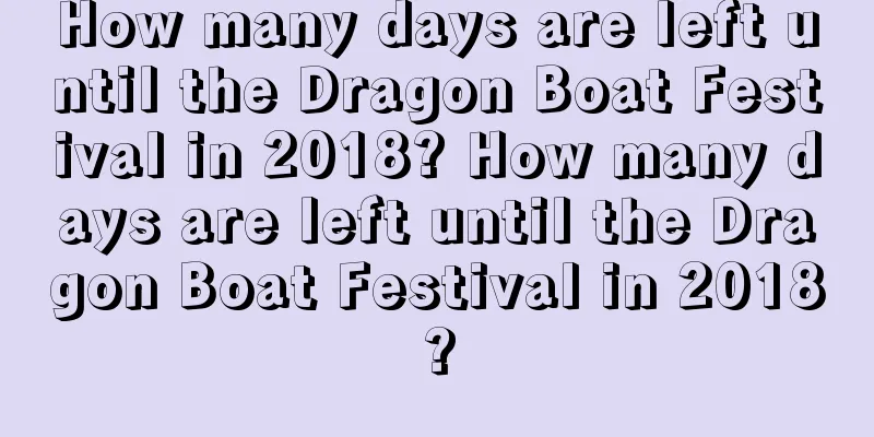 How many days are left until the Dragon Boat Festival in 2018? How many days are left until the Dragon Boat Festival in 2018?