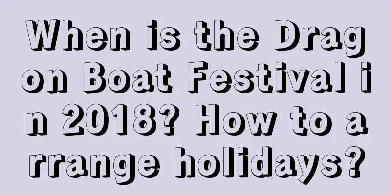 When is the Dragon Boat Festival in 2018? How to arrange holidays?