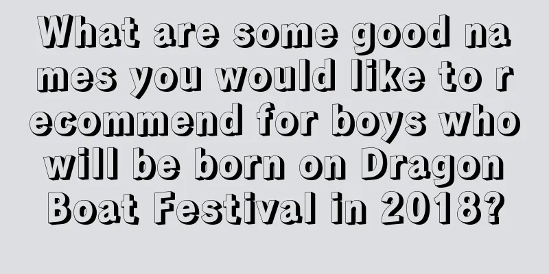 What are some good names you would like to recommend for boys who will be born on Dragon Boat Festival in 2018?