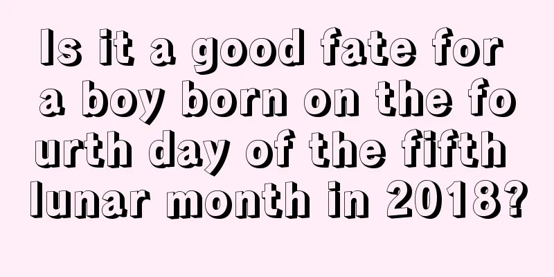 Is it a good fate for a boy born on the fourth day of the fifth lunar month in 2018?