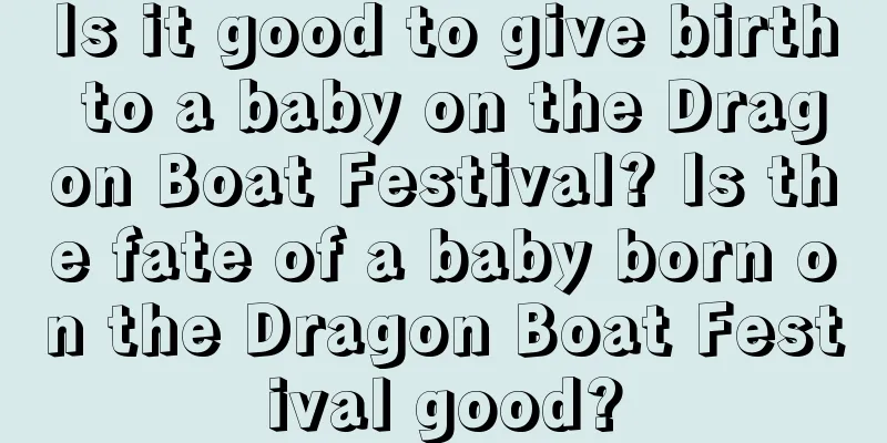 Is it good to give birth to a baby on the Dragon Boat Festival? Is the fate of a baby born on the Dragon Boat Festival good?