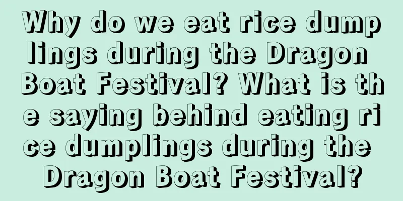 Why do we eat rice dumplings during the Dragon Boat Festival? What is the saying behind eating rice dumplings during the Dragon Boat Festival?