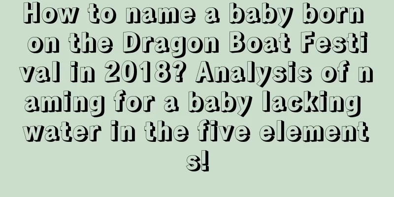 How to name a baby born on the Dragon Boat Festival in 2018? Analysis of naming for a baby lacking water in the five elements!
