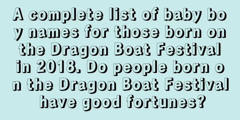 A complete list of baby boy names for those born on the Dragon Boat Festival in 2018. Do people born on the Dragon Boat Festival have good fortunes?