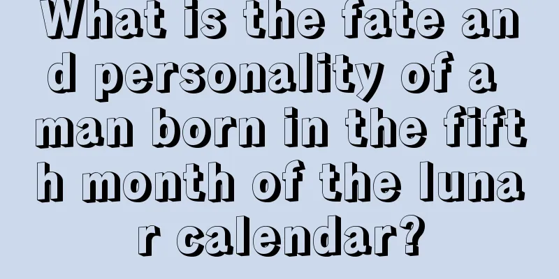 What is the fate and personality of a man born in the fifth month of the lunar calendar?