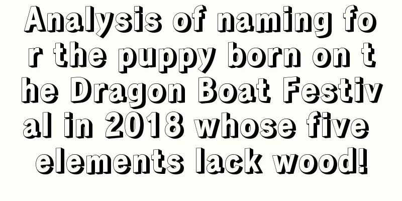 Analysis of naming for the puppy born on the Dragon Boat Festival in 2018 whose five elements lack wood!