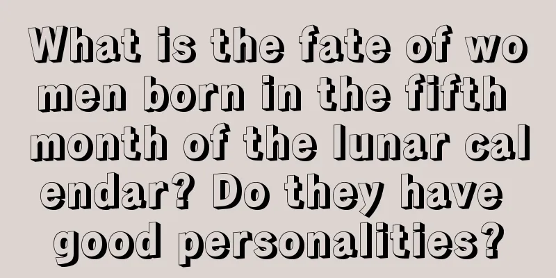 What is the fate of women born in the fifth month of the lunar calendar? Do they have good personalities?