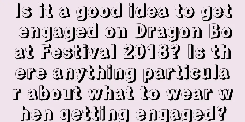 Is it a good idea to get engaged on Dragon Boat Festival 2018? Is there anything particular about what to wear when getting engaged?