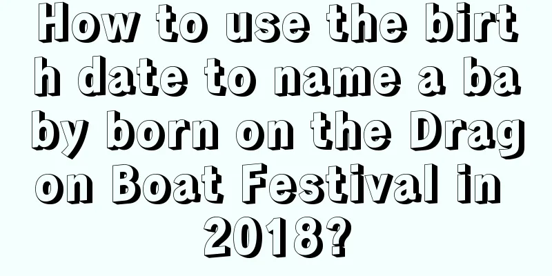 How to use the birth date to name a baby born on the Dragon Boat Festival in 2018?