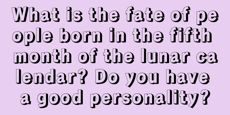 What is the fate of people born in the fifth month of the lunar calendar? Do you have a good personality?