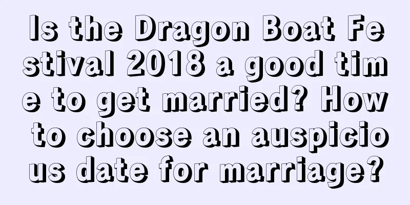 Is the Dragon Boat Festival 2018 a good time to get married? How to choose an auspicious date for marriage?