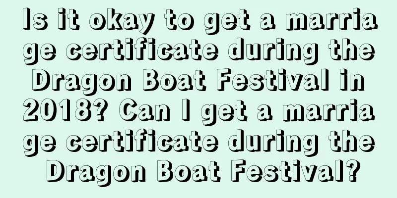 Is it okay to get a marriage certificate during the Dragon Boat Festival in 2018? Can I get a marriage certificate during the Dragon Boat Festival?