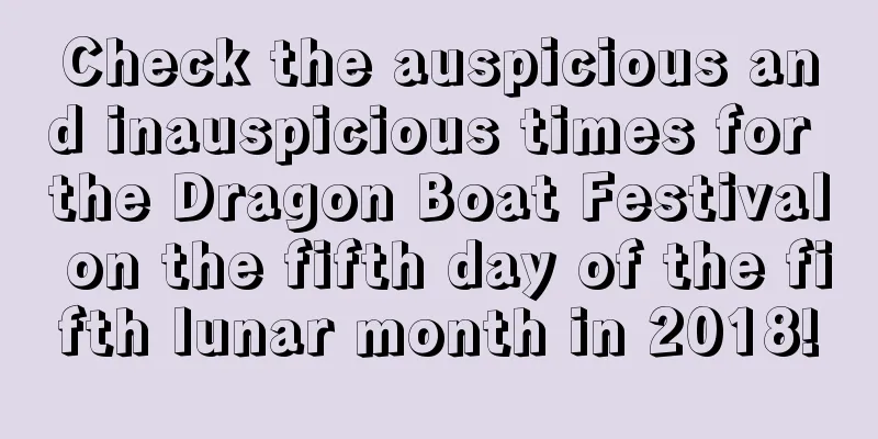 Check the auspicious and inauspicious times for the Dragon Boat Festival on the fifth day of the fifth lunar month in 2018!