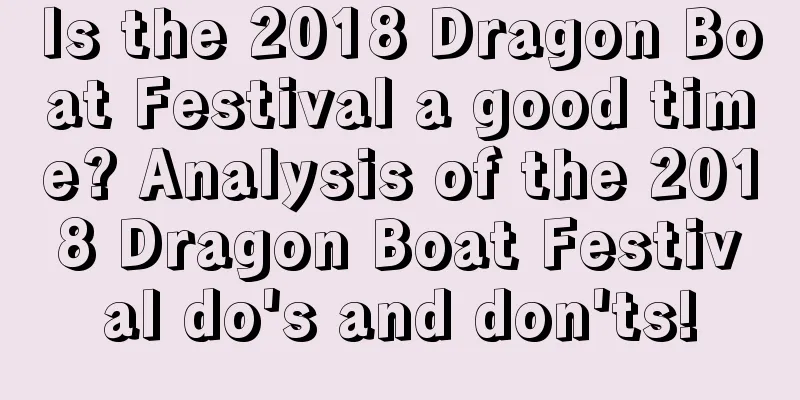 Is the 2018 Dragon Boat Festival a good time? Analysis of the 2018 Dragon Boat Festival do's and don'ts!