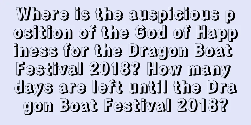 Where is the auspicious position of the God of Happiness for the Dragon Boat Festival 2018? How many days are left until the Dragon Boat Festival 2018?