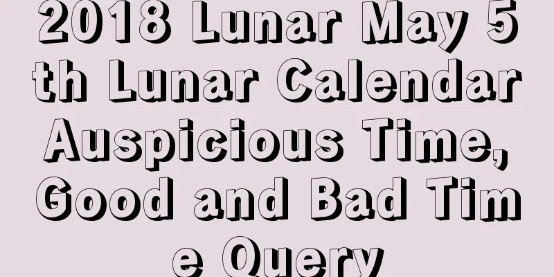 2018 Lunar May 5th Lunar Calendar Auspicious Time, Good and Bad Time Query