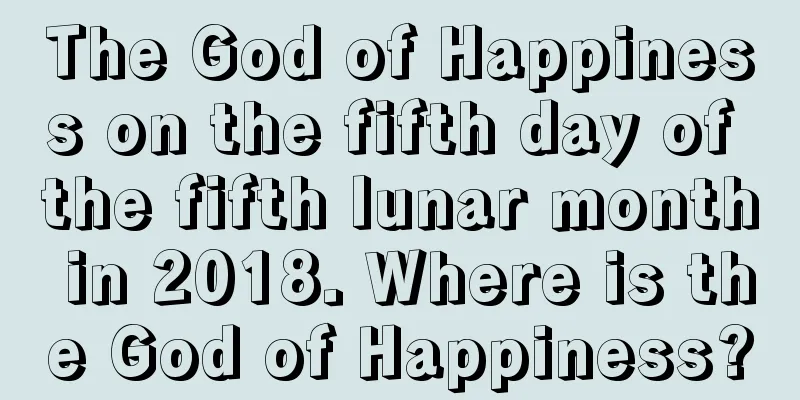 The God of Happiness on the fifth day of the fifth lunar month in 2018. Where is the God of Happiness?