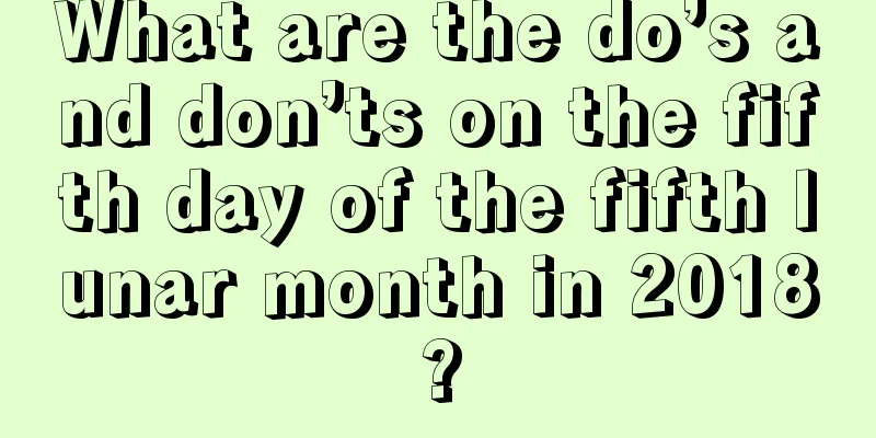 What are the do’s and don’ts on the fifth day of the fifth lunar month in 2018?