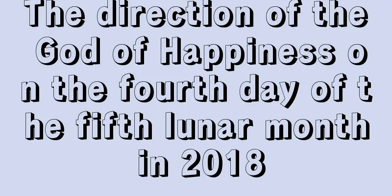 The direction of the God of Happiness on the fourth day of the fifth lunar month in 2018