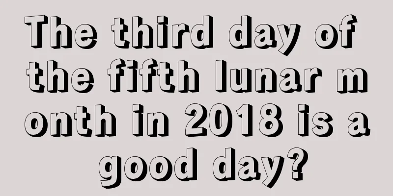 The third day of the fifth lunar month in 2018 is a good day?