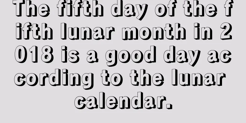 The fifth day of the fifth lunar month in 2018 is a good day according to the lunar calendar.