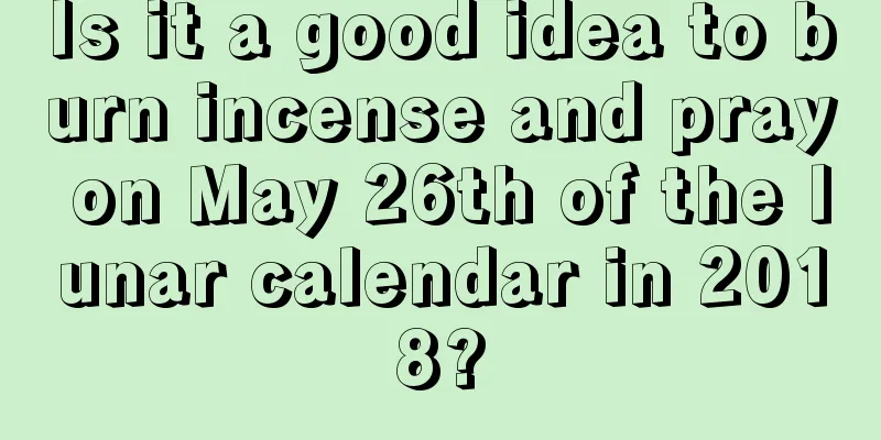 Is it a good idea to burn incense and pray on May 26th of the lunar calendar in 2018?