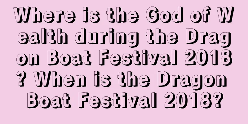 Where is the God of Wealth during the Dragon Boat Festival 2018? When is the Dragon Boat Festival 2018?