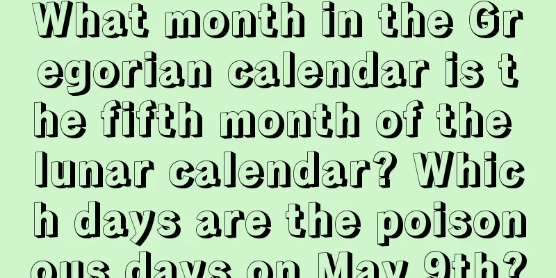 What month in the Gregorian calendar is the fifth month of the lunar calendar? Which days are the poisonous days on May 9th?