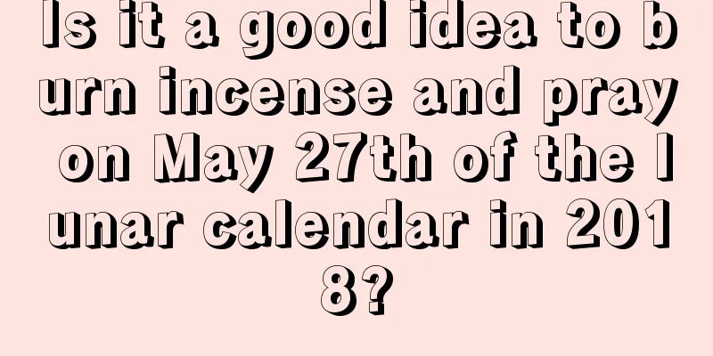 Is it a good idea to burn incense and pray on May 27th of the lunar calendar in 2018?