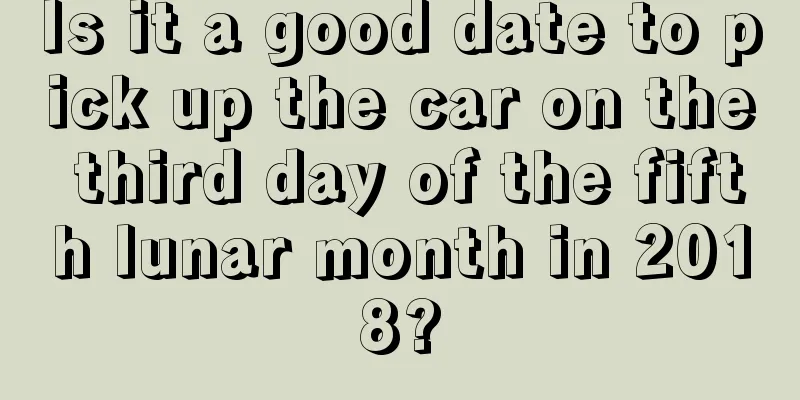 Is it a good date to pick up the car on the third day of the fifth lunar month in 2018?
